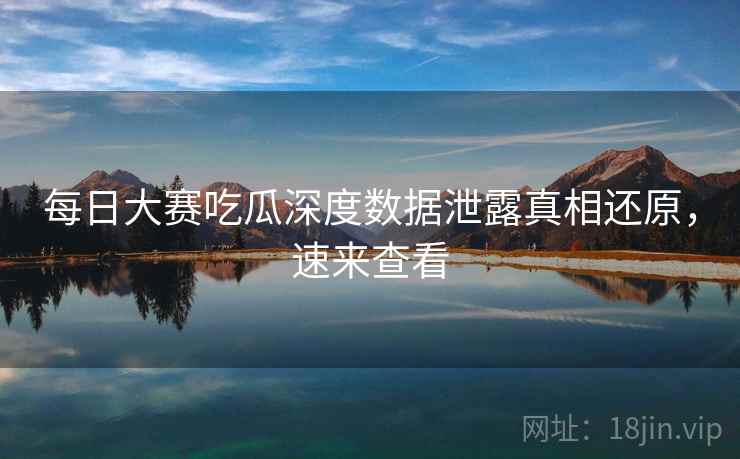 每日大赛吃瓜深度数据泄露真相还原，速来查看
