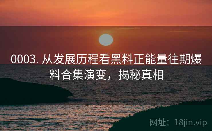 0003. 从发展历程看黑料正能量往期爆料合集演变，揭秘真相