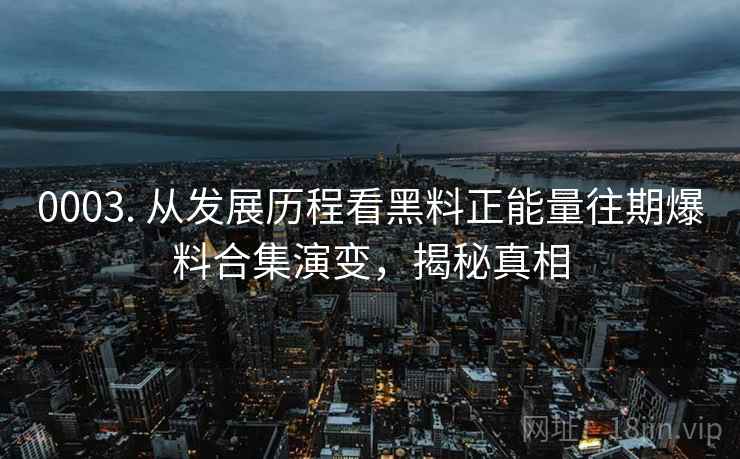 0003. 从发展历程看黑料正能量往期爆料合集演变，揭秘真相