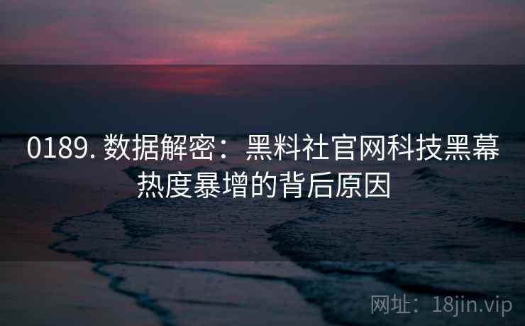 0189. 数据解密：黑料社官网科技黑幕热度暴增的背后原因