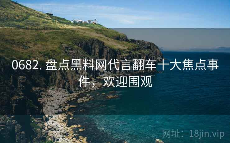 0682. 盘点黑料网代言翻车十大焦点事件，欢迎围观