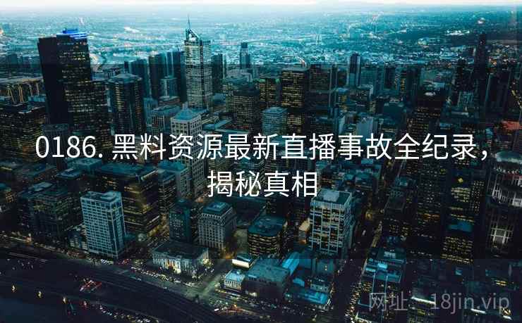 0186. 黑料资源最新直播事故全纪录，揭秘真相