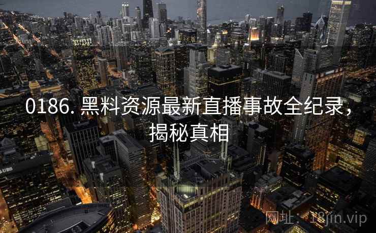 0186. 黑料资源最新直播事故全纪录，揭秘真相