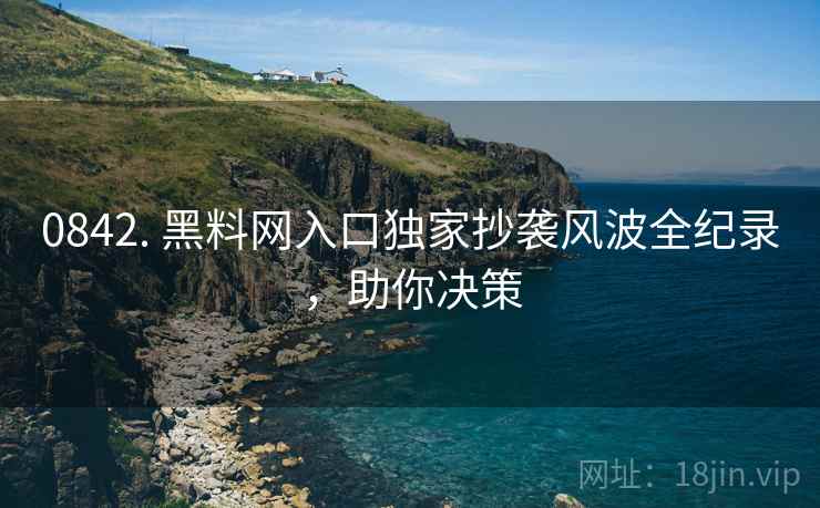 0842. 黑料网入口独家抄袭风波全纪录，助你决策