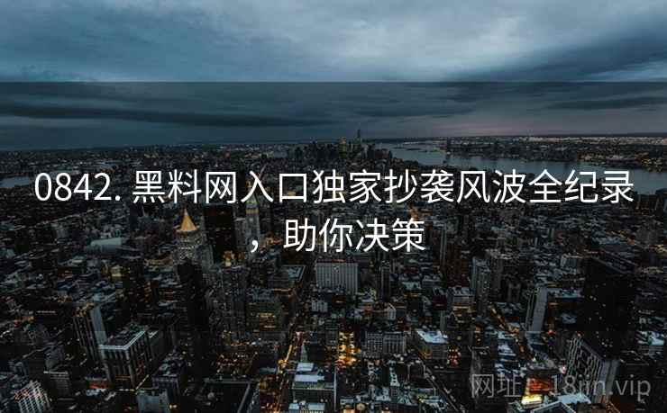 0842. 黑料网入口独家抄袭风波全纪录，助你决策