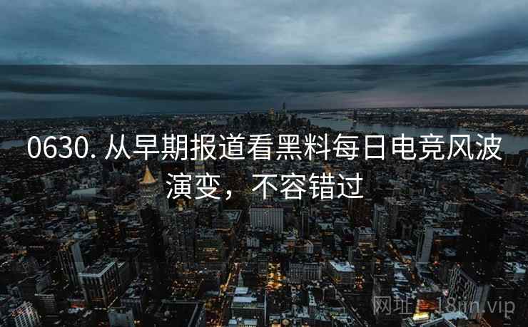 0630. 从早期报道看黑料每日电竞风波演变，不容错过
