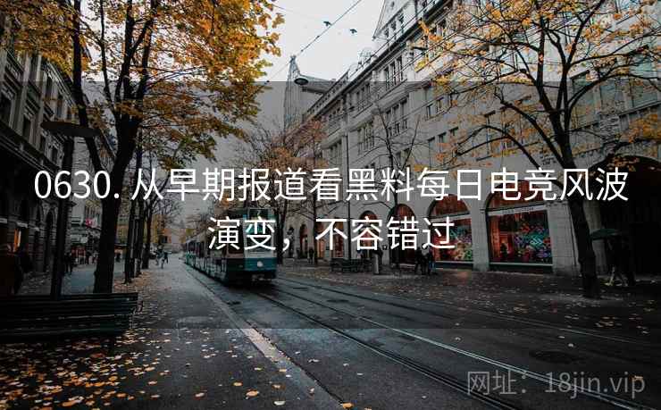 0630. 从早期报道看黑料每日电竞风波演变，不容错过