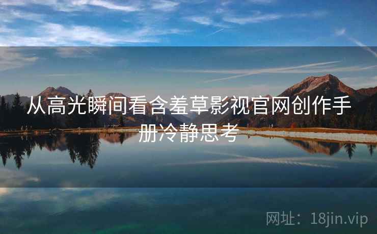 从高光瞬间看含羞草影视官网创作手册冷静思考