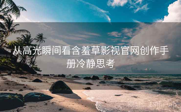 从高光瞬间看含羞草影视官网创作手册冷静思考