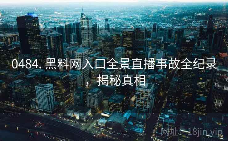 0484. 黑料网入口全景直播事故全纪录，揭秘真相