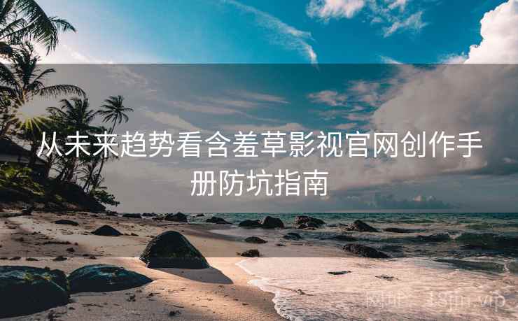 从未来趋势看含羞草影视官网创作手册防坑指南