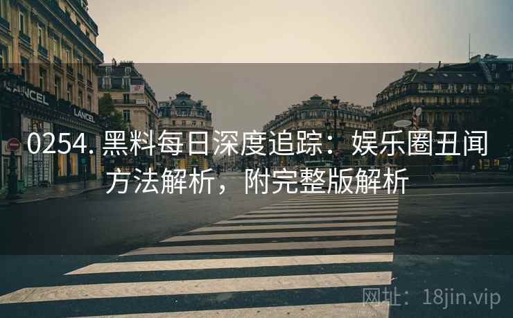 0254. 黑料每日深度追踪：娱乐圈丑闻方法解析，附完整版解析