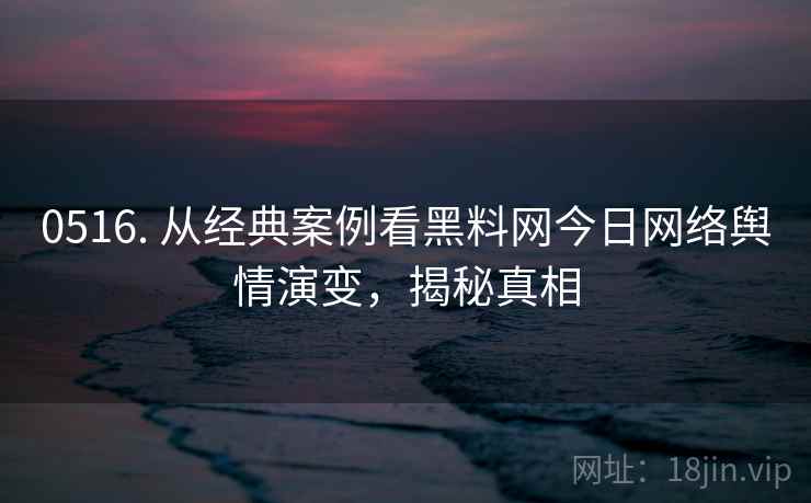 0516. 从经典案例看黑料网今日网络舆情演变，揭秘真相