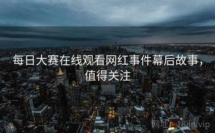 每日大赛在线观看网红事件幕后故事，值得关注