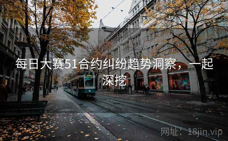 每日大赛51合约纠纷趋势洞察，一起深挖