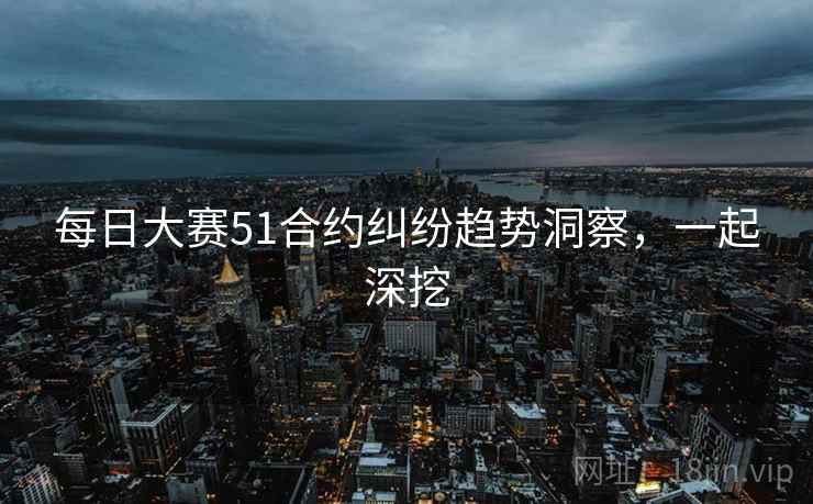 每日大赛51合约纠纷趋势洞察，一起深挖