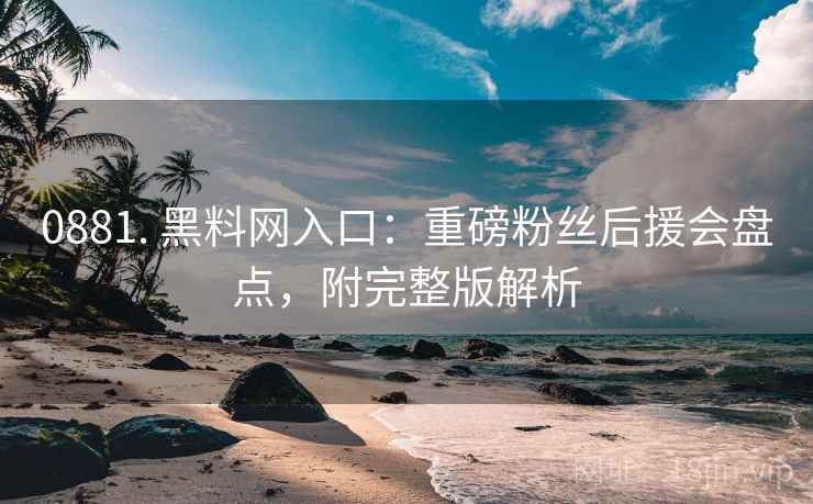 0881. 黑料网入口：重磅粉丝后援会盘点，附完整版解析