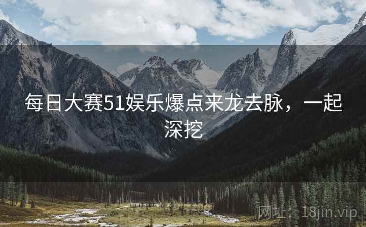 每日大赛51娱乐爆点来龙去脉，一起深挖