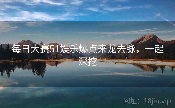每日大赛51娱乐爆点来龙去脉，一起深挖