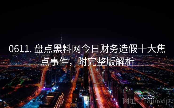 0611. 盘点黑料网今日财务造假十大焦点事件，附完整版解析