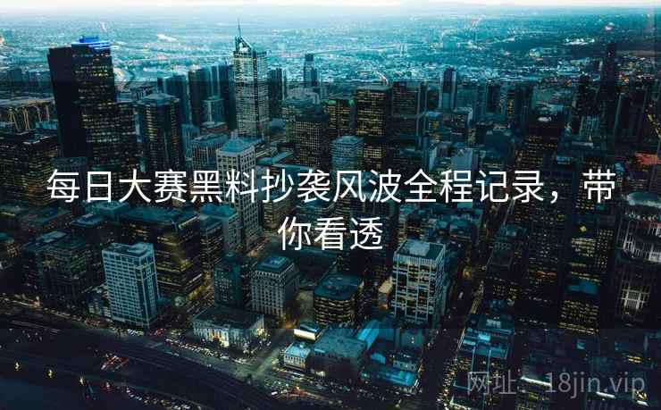 每日大赛黑料抄袭风波全程记录，带你看透