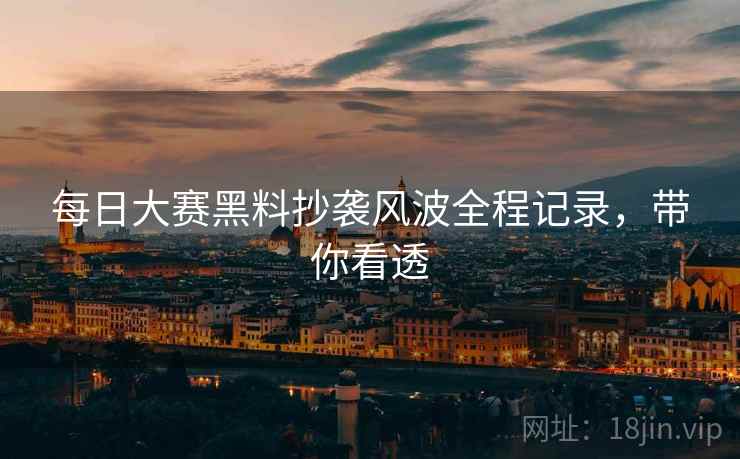 每日大赛黑料抄袭风波全程记录，带你看透