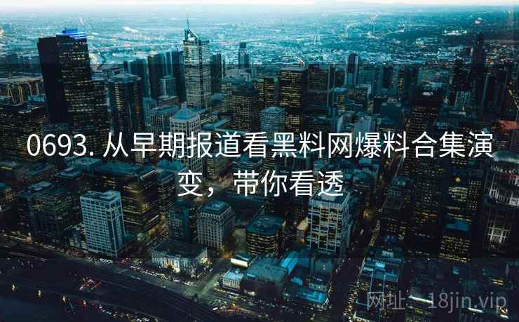 0693. 从早期报道看黑料网爆料合集演变，带你看透