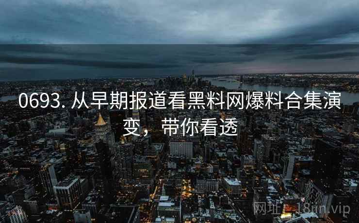0693. 从早期报道看黑料网爆料合集演变，带你看透