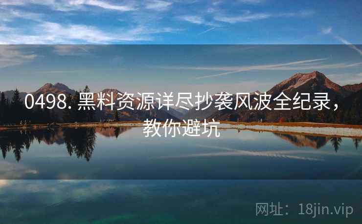 0498. 黑料资源详尽抄袭风波全纪录，教你避坑