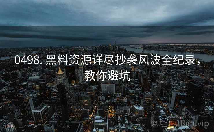 0498. 黑料资源详尽抄袭风波全纪录，教你避坑
