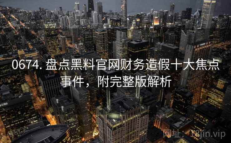0674. 盘点黑料官网财务造假十大焦点事件，附完整版解析