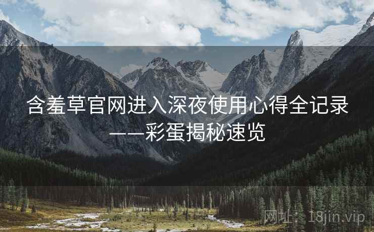 含羞草官网进入深夜使用心得全记录——彩蛋揭秘速览