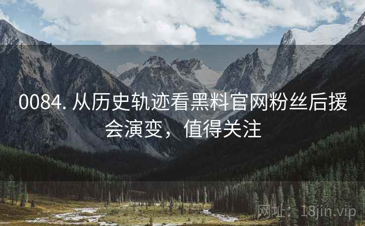 0084. 从历史轨迹看黑料官网粉丝后援会演变，值得关注
