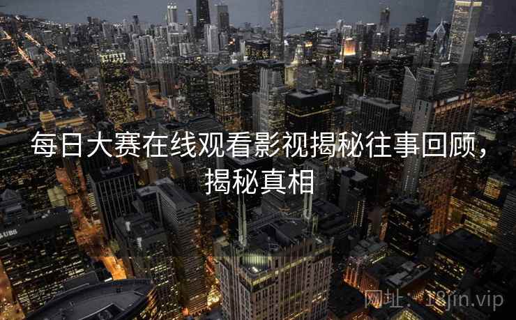 每日大赛在线观看影视揭秘往事回顾，揭秘真相