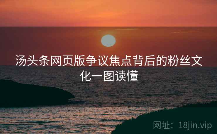 汤头条网页版争议焦点背后的粉丝文化一图读懂
