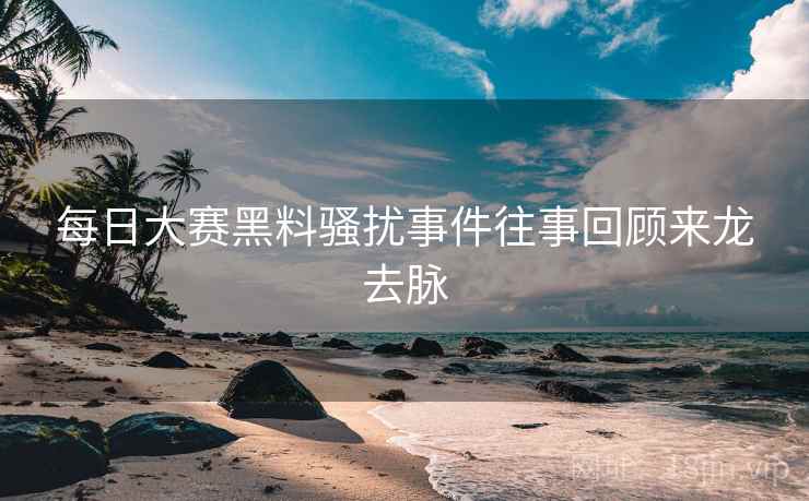 每日大赛黑料骚扰事件往事回顾来龙去脉