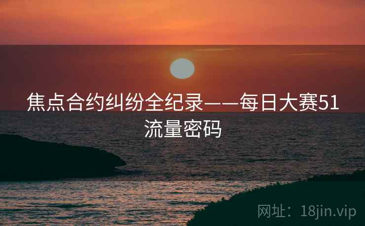 焦点合约纠纷全纪录——每日大赛51流量密码