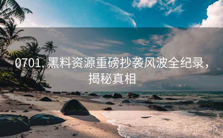 0701. 黑料资源重磅抄袭风波全纪录，揭秘真相