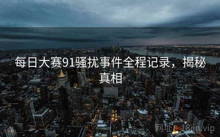 每日大赛91骚扰事件全程记录，揭秘真相