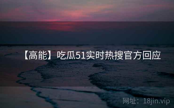 【高能】吃瓜51实时热搜官方回应