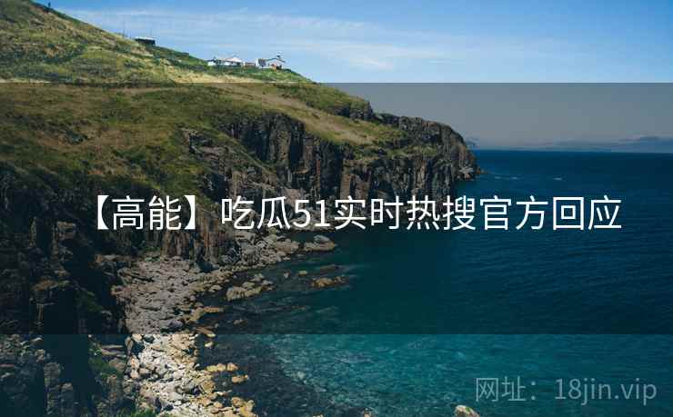 【高能】吃瓜51实时热搜官方回应