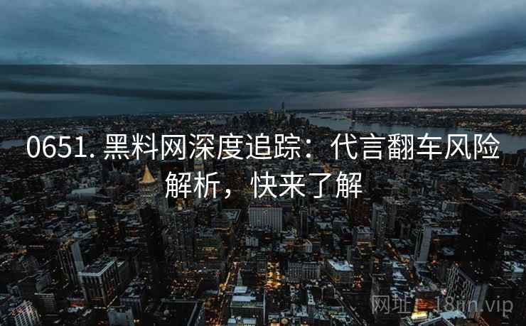 0651. 黑料网深度追踪：代言翻车风险解析，快来了解