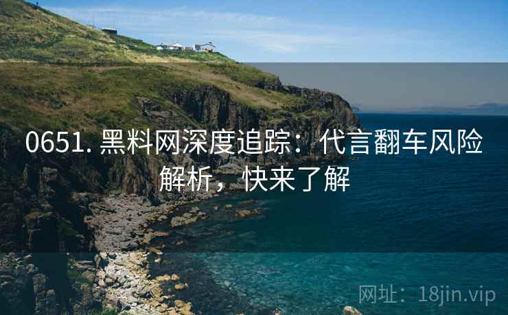 0651. 黑料网深度追踪：代言翻车风险解析，快来了解