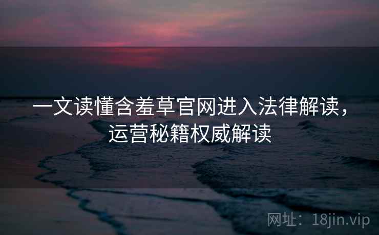 一文读懂含羞草官网进入法律解读，运营秘籍权威解读