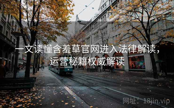一文读懂含羞草官网进入法律解读，运营秘籍权威解读