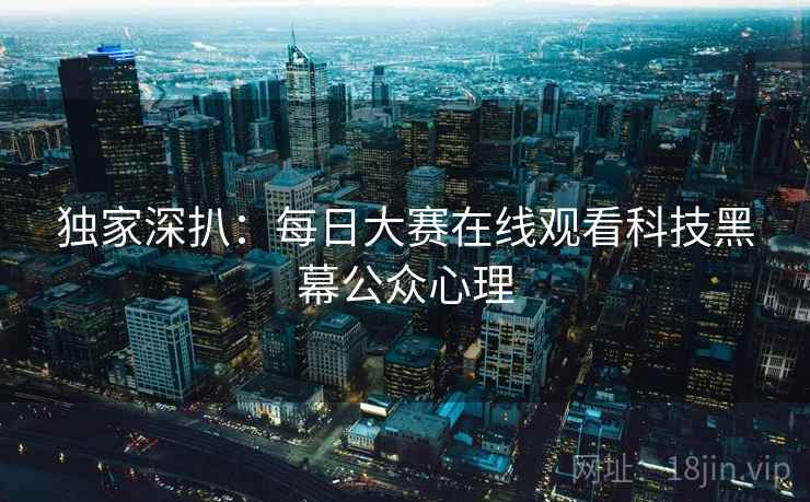 独家深扒：每日大赛在线观看科技黑幕公众心理