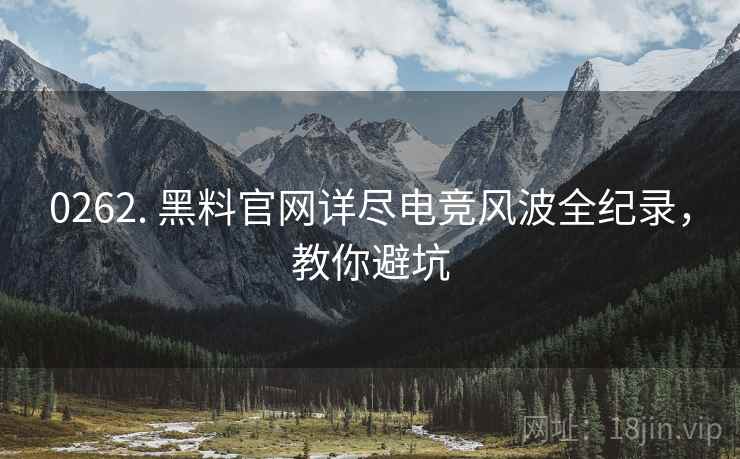 0262. 黑料官网详尽电竞风波全纪录，教你避坑