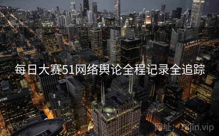 每日大赛51网络舆论全程记录全追踪
