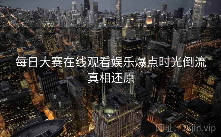 每日大赛在线观看娱乐爆点时光倒流真相还原