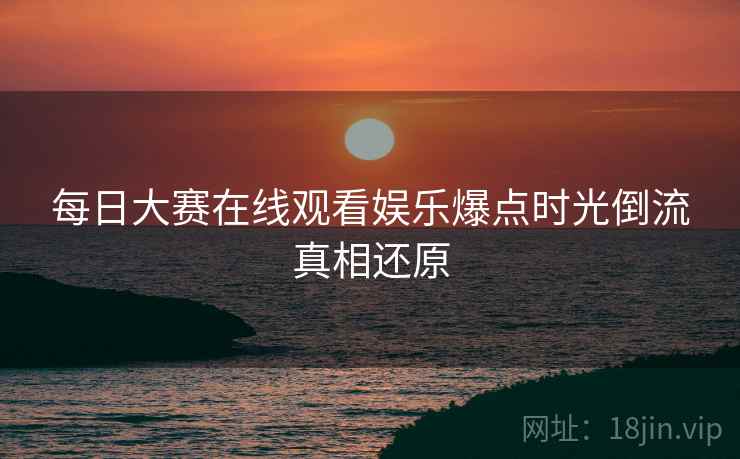 每日大赛在线观看娱乐爆点时光倒流真相还原